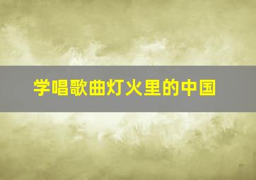 学唱歌曲灯火里的中国