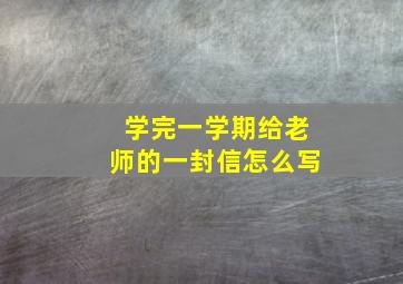 学完一学期给老师的一封信怎么写