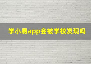 学小易app会被学校发现吗