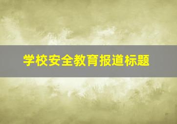 学校安全教育报道标题