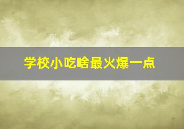 学校小吃啥最火爆一点