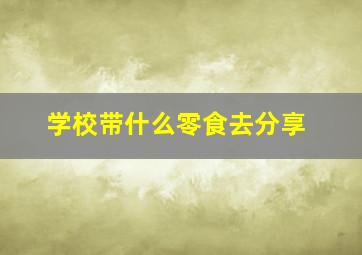 学校带什么零食去分享