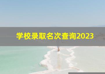 学校录取名次查询2023