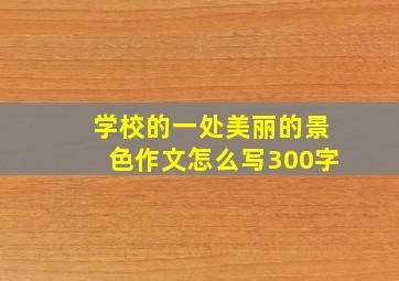 学校的一处美丽的景色作文怎么写300字