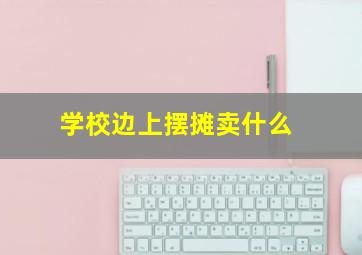 学校边上摆摊卖什么