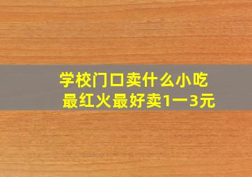 学校门口卖什么小吃最红火最好卖1一3元