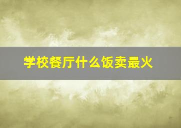 学校餐厅什么饭卖最火