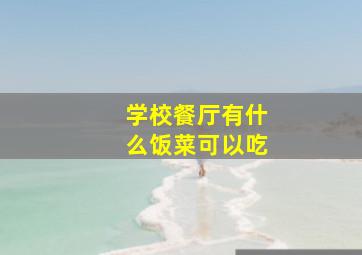 学校餐厅有什么饭菜可以吃