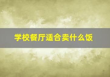 学校餐厅适合卖什么饭