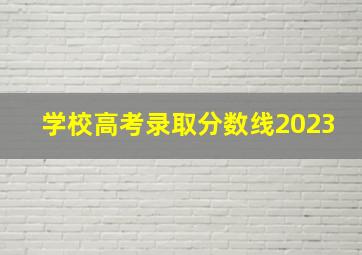 学校高考录取分数线2023