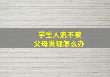 学生人流不被父母发现怎么办