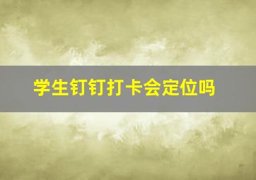 学生钉钉打卡会定位吗