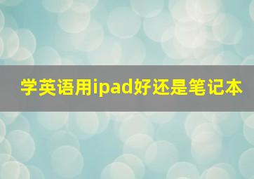 学英语用ipad好还是笔记本