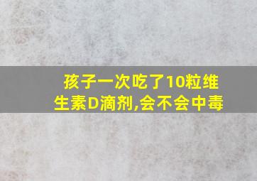 孩子一次吃了10粒维生素D滴剂,会不会中毒