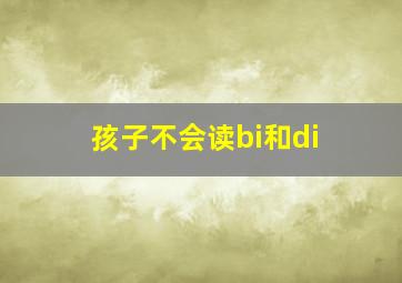 孩子不会读bi和di