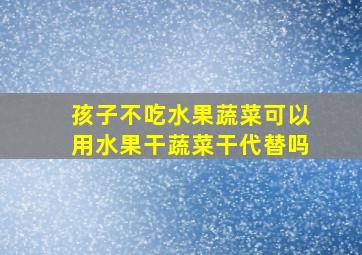 孩子不吃水果蔬菜可以用水果干蔬菜干代替吗