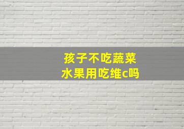 孩子不吃蔬菜水果用吃维c吗