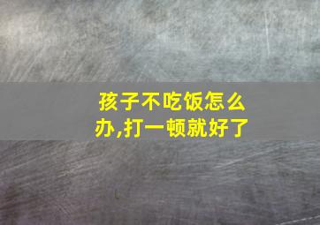 孩子不吃饭怎么办,打一顿就好了