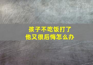 孩子不吃饭打了他又很后悔怎么办