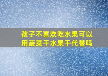 孩子不喜欢吃水果可以用蔬菜干水果干代替吗