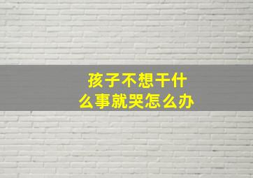 孩子不想干什么事就哭怎么办