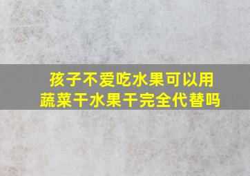 孩子不爱吃水果可以用蔬菜干水果干完全代替吗