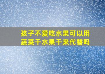 孩子不爱吃水果可以用蔬菜干水果干来代替吗