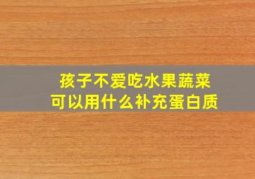 孩子不爱吃水果蔬菜可以用什么补充蛋白质