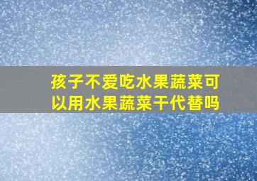 孩子不爱吃水果蔬菜可以用水果蔬菜干代替吗