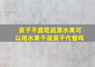 孩子不爱吃蔬菜水果可以用水果干蔬菜干代替吗