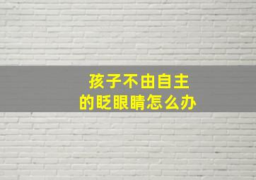 孩子不由自主的眨眼睛怎么办