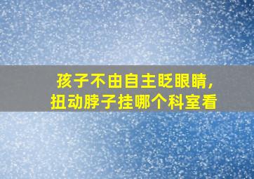 孩子不由自主眨眼睛,扭动脖子挂哪个科室看