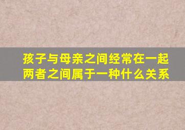 孩子与母亲之间经常在一起两者之间属于一种什么关系