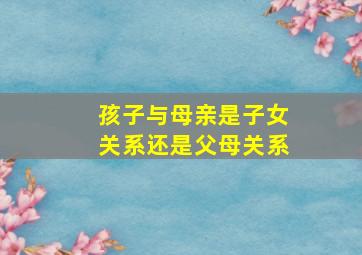 孩子与母亲是子女关系还是父母关系