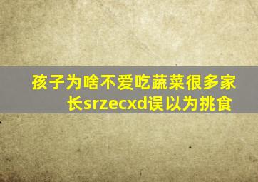 孩子为啥不爱吃蔬菜很多家长srzecxd误以为挑食