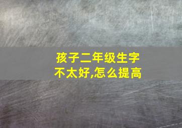 孩子二年级生字不太好,怎么提高