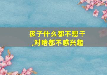 孩子什么都不想干,对啥都不感兴趣