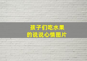 孩子们吃水果的说说心情图片