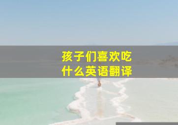 孩子们喜欢吃什么英语翻译