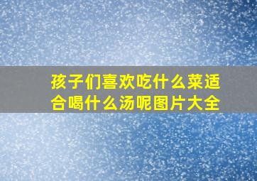 孩子们喜欢吃什么菜适合喝什么汤呢图片大全