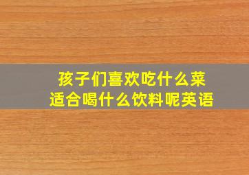 孩子们喜欢吃什么菜适合喝什么饮料呢英语