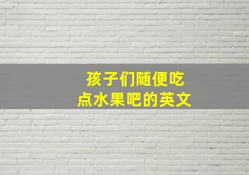 孩子们随便吃点水果吧的英文