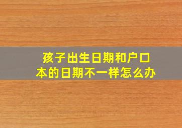 孩子出生日期和户口本的日期不一样怎么办