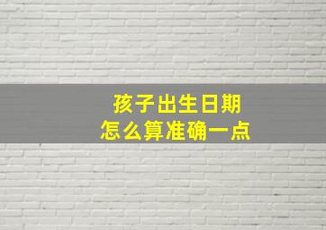 孩子出生日期怎么算准确一点