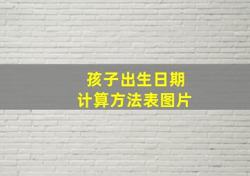 孩子出生日期计算方法表图片