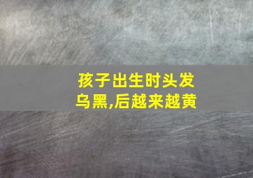 孩子出生时头发乌黑,后越来越黄