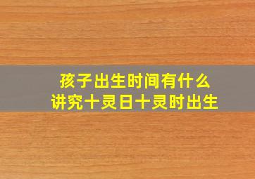 孩子出生时间有什么讲究十灵日十灵时出生