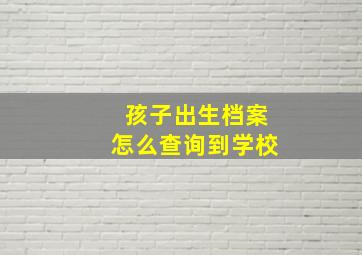 孩子出生档案怎么查询到学校