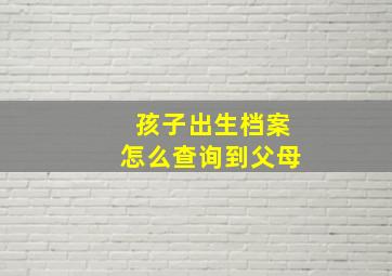 孩子出生档案怎么查询到父母