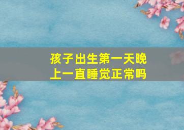 孩子出生第一天晚上一直睡觉正常吗